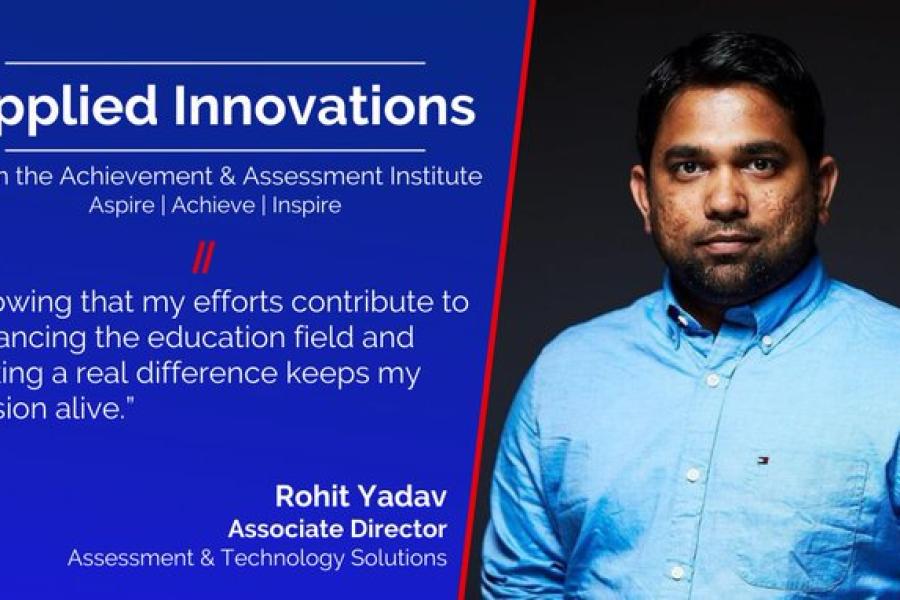 Image Card: Picture of Rohit Yadav. Text: Applied Innovations, From the Achievement & Assessment Institute Aspire | Achieve | Inspire, “Knowing that my efforts contribute to enhancing the education field and making a real difference keeps my passion alive.” Rohit Yadav Senior Research Engineer Assessment & Technology Solutions