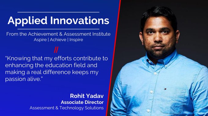 Image Card: Picture of Rohit Yadav. Text: Applied Innovations, From the Achievement & Assessment Institute Aspire | Achieve | Inspire, “Knowing that my efforts contribute to enhancing the education field and making a real difference keeps my passion alive.” Rohit Yadav Senior Research Engineer Assessment & Technology Solutions